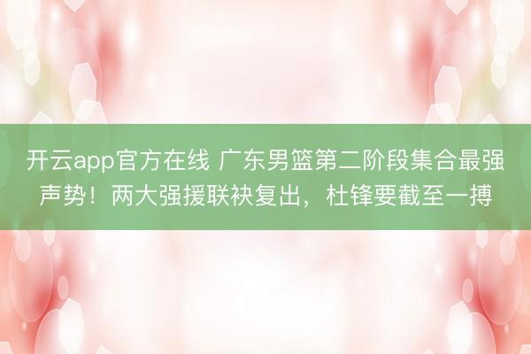 开云app官方在线 广东男篮第二阶段集合最强声势!两大强援联袂复出,杜锋要截至一搏