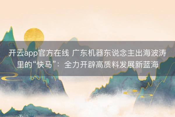 开云app官方在线 广东机器东说念主出海波涛里的“快马”:全力开辟高质料发展新蓝海