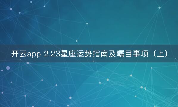 开云app 2.23星座运势指南及瞩目事项（上）