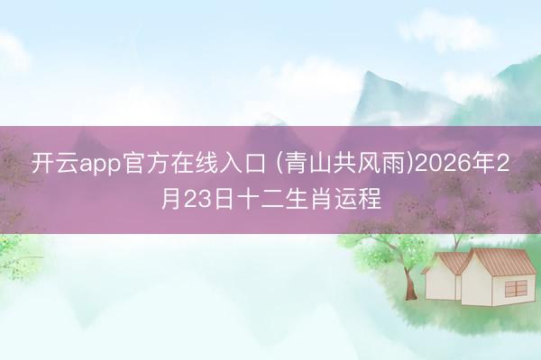 开云app官方在线入口 (青山共风雨)2026年2月23日十二生肖运程