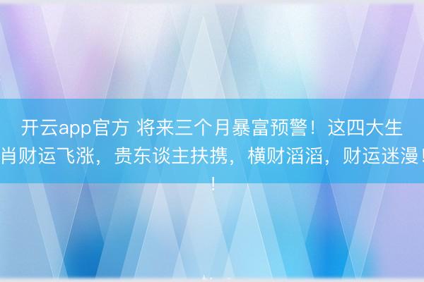 开云app官方 将来三个月暴富预警!这四大生肖财运飞涨,贵东谈主扶携,横财滔滔,财运迷漫!