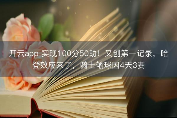开云app 实现100分50助！又创第一记录，哈登效应来了，骑士输球因4天3赛