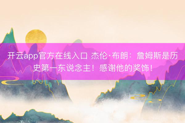 开云app官方在线入口 杰伦·布朗:詹姆斯是历史第一东说念主!感谢他的奖饰!