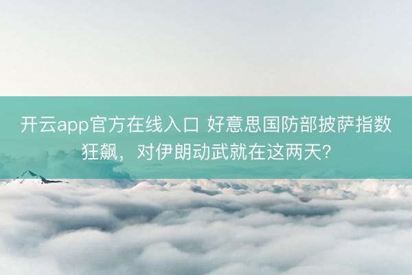 开云app官方在线入口 好意思国防部披萨指数狂飙,对伊朗动武就在这两天?