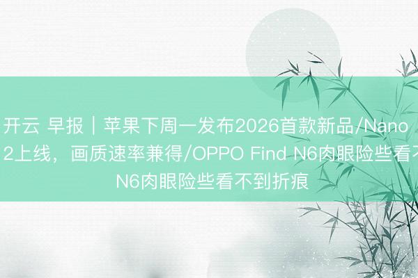 开云 早报｜苹果下周一发布2026首款新品/Nano Banana 2上线，画质速率兼得/OPPO Find N6肉眼险些看不到折痕