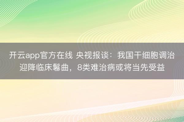 开云app官方在线 央视报谈：我国干细胞调治迎降临床鬈曲，8类难治病或将当先受益