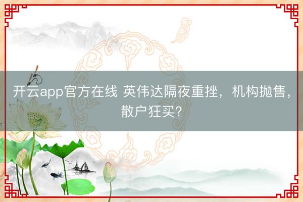 开云app官方在线 英伟达隔夜重挫,机构抛售,散户狂买?