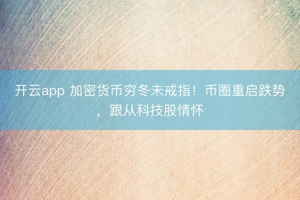 开云app 加密货币穷冬未戒指！币圈重启跌势，跟从科技股情怀