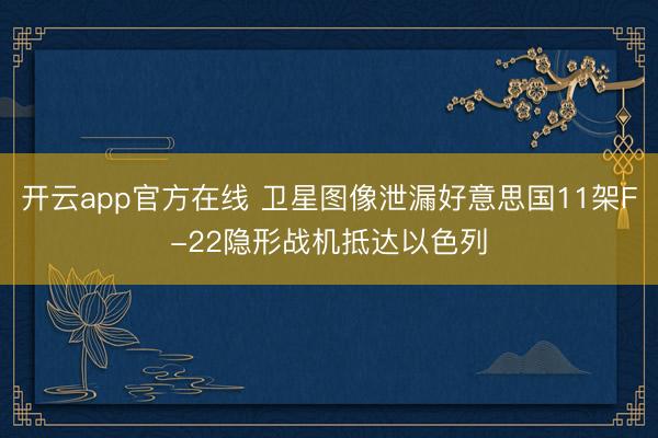 开云app官方在线 卫星图像泄漏好意思国11架F-22隐形战机抵达以色列