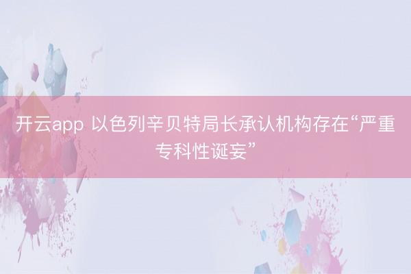 开云app 以色列辛贝特局长承认机构存在“严重专科性诞妄”