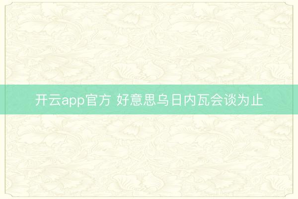 开云app官方 好意思乌日内瓦会谈为止