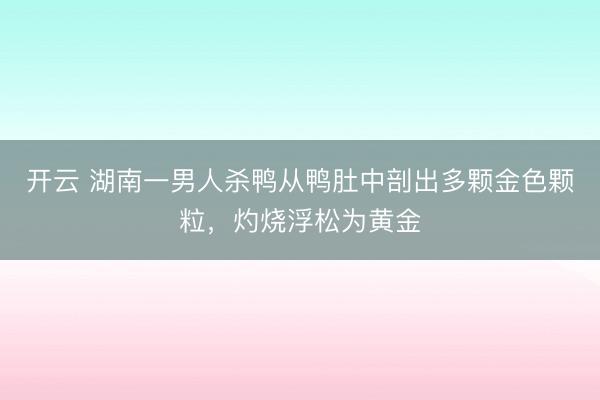开云 湖南一男人杀鸭从鸭肚中剖出多颗金色颗粒,灼烧浮松为黄金