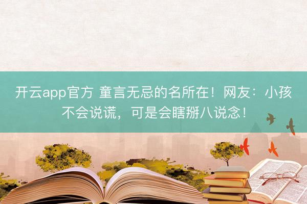 开云app官方 童言无忌的名所在！网友：小孩不会说谎，可是会瞎掰八说念！