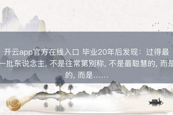 开云app官方在线入口 毕业20年后发现:过得最佳的一批东说念主, 不是往常第别称, 不是最聪慧的, 而是……