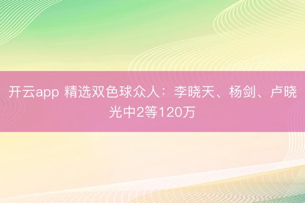 开云app 精选双色球众人:李晓天、杨剑、卢晓光中2等120万