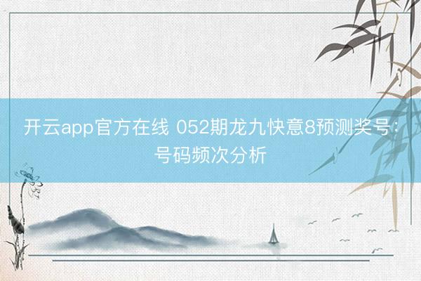 开云app官方在线 052期龙九快意8预测奖号:号码频次分析
