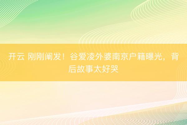 开云 刚刚阐发!谷爱凌外婆南京户籍曝光,背后故事太好哭