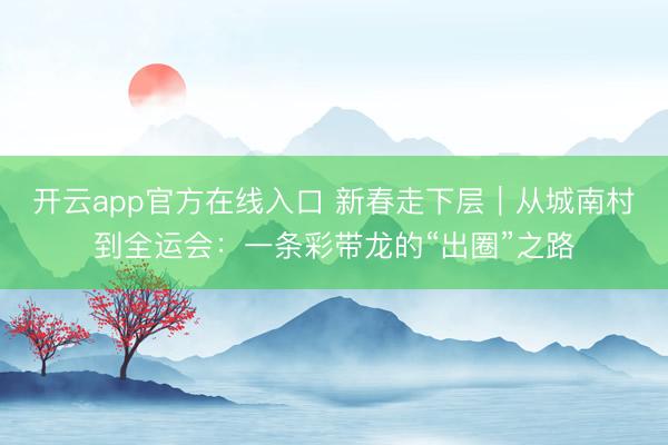 开云app官方在线入口 新春走下层|从城南村到全运会:一条彩带龙的“出圈”之路