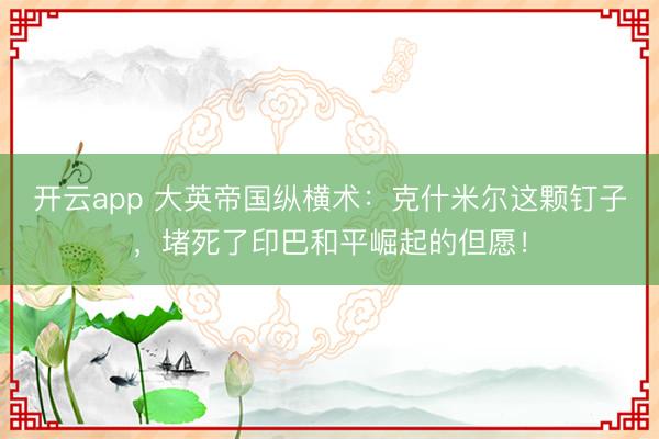 开云app 大英帝国纵横术:克什米尔这颗钉子,堵死了印巴和平崛起的但愿!