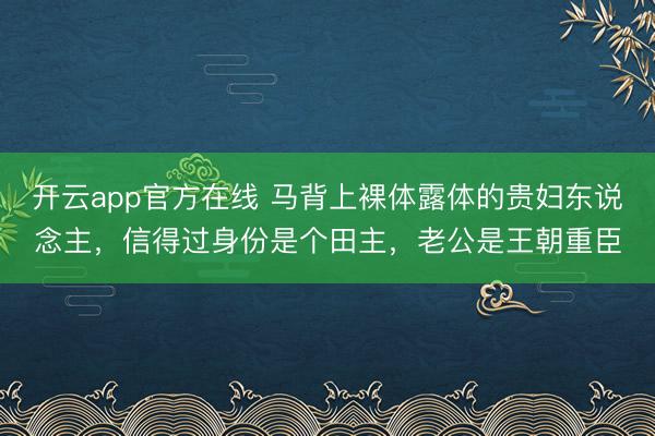 开云app官方在线 马背上裸体露体的贵妇东说念主,信得过身份是个田主,老公是王朝重臣