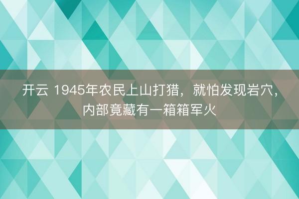 开云 1945年农民上山打猎，就怕发现岩穴，内部竟藏有一箱箱军火