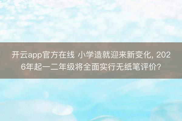 开云app官方在线 小学造就迎来新变化， 2026年起一二年级将全面实行无纸笔评价?