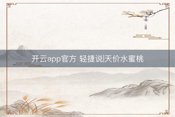 开云app官方 轻捷说|天价水蜜桃