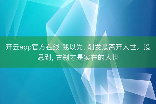 开云app官方在线 我以为， 削发是离开人世。没思到， 古刹才是实在的人世
