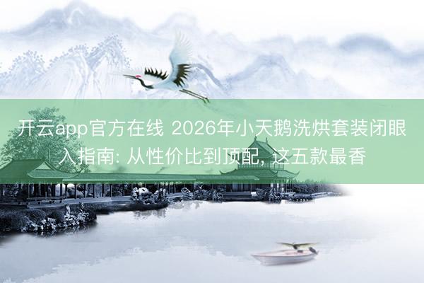 开云app官方在线 2026年小天鹅洗烘套装闭眼入指南: 从性价比到顶配， 这五款最香