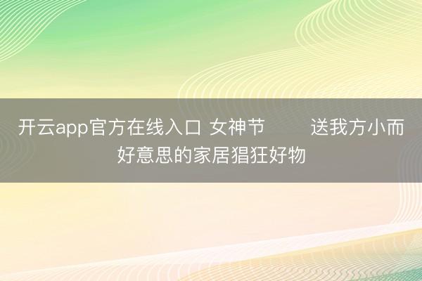 开云app官方在线入口 女神节☕️ 送我方小而好意思的家居猖狂好物