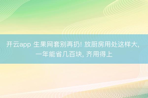 开云app 生果网套别再扔! 放厨房用处这样大， 一年能省几百块， 齐用得上