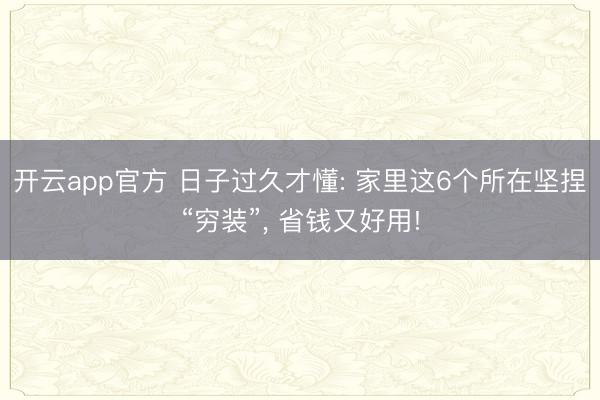 开云app官方 日子过久才懂: 家里这6个所在坚捏“穷装”， 省钱又好用!
