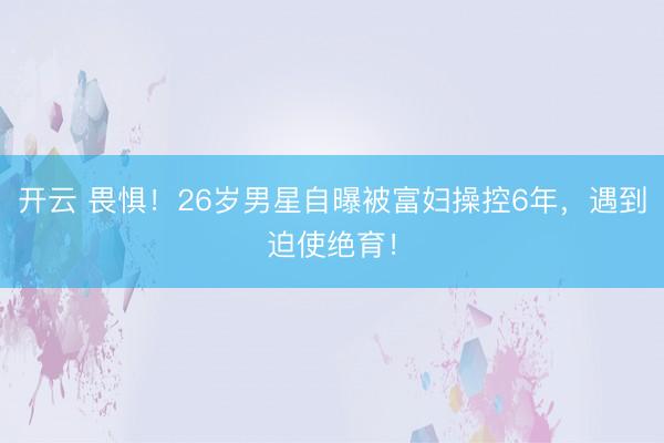 开云 畏惧！26岁男星自曝被富妇操控6年，遇到迫使绝育！