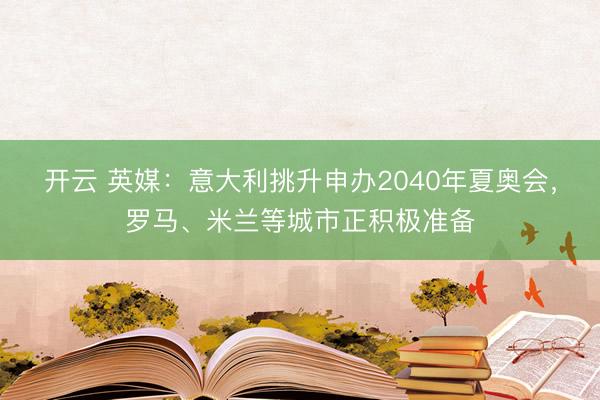 开云 英媒:意大利挑升申办2040年夏奥会,罗马、米兰等城市正积极准备