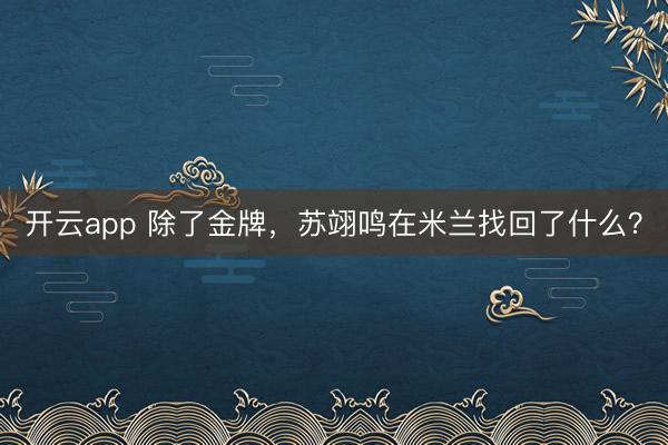 开云app 除了金牌,苏翊鸣在米兰找回了什么?
