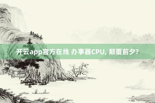 开云app官方在线 办事器CPU， 颠覆前夕?