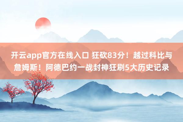 开云app官方在线入口 狂砍83分！越过科比与詹姆斯！阿德巴约一战封神狂刷5大历史记录