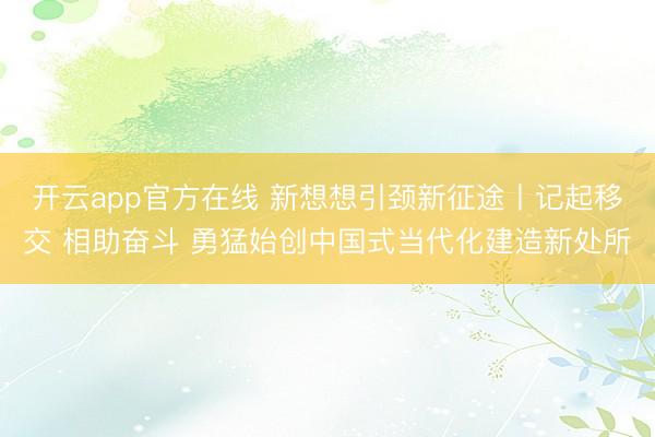 开云app官方在线 新想想引颈新征途丨记起移交 相助奋斗 勇猛始创中国式当代化建造新处所