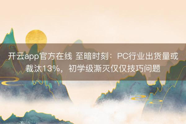 开云app官方在线 至暗时刻：PC行业出货量或裁汰13%，初学级澌灭仅仅技巧问题