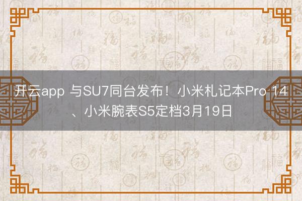开云app 与SU7同台发布！小米札记本Pro 14、小米腕表S5定档3月19日