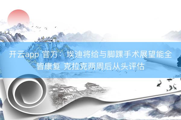 开云app 官方：埃迪将给与脚踝手术展望能全皆康复 克拉克两周后从头评估