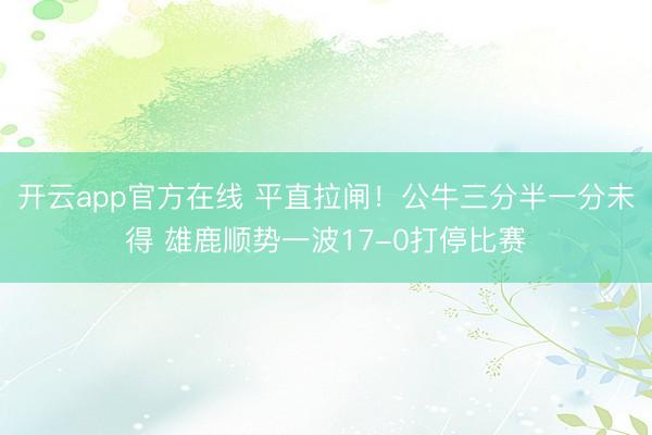 开云app官方在线 平直拉闸！公牛三分半一分未得 雄鹿顺势一波17-0打停比赛