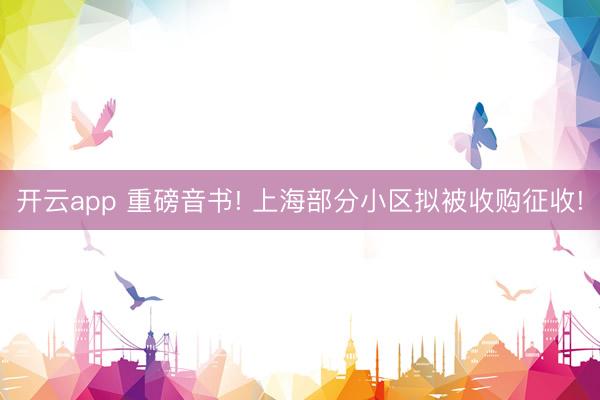 开云app 重磅音书! 上海部分小区拟被收购征收!