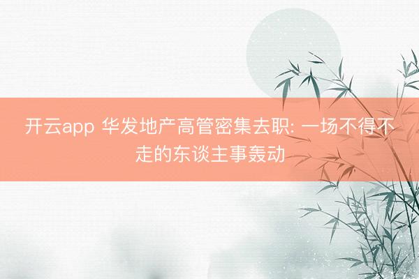 开云app 华发地产高管密集去职: 一场不得不走的东谈主事轰动