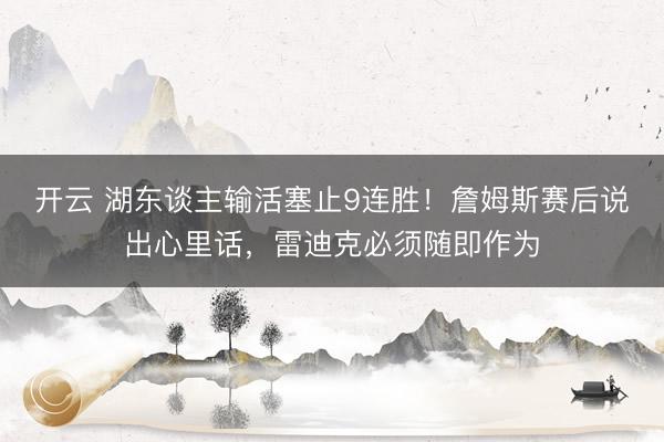 开云 湖东谈主输活塞止9连胜！詹姆斯赛后说出心里话，雷迪克必须随即作为