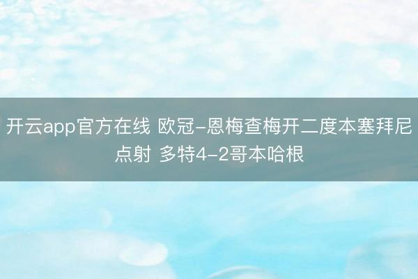 开云app官方在线 欧冠-恩梅查梅开二度本塞拜尼点射 多特4-2哥本哈根