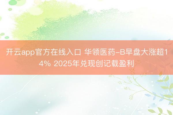 开云app官方在线入口 华领医药-B早盘大涨超14% 2025年兑现创记载盈利