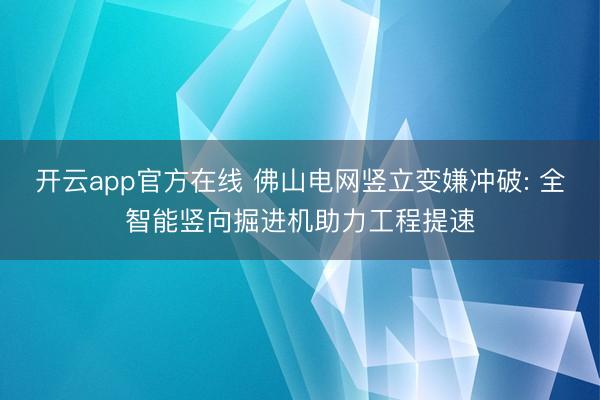 开云app官方在线 佛山电网竖立变嫌冲破: 全智能竖向掘进机助力工程提速
