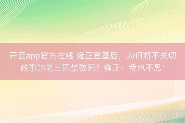 开云app官方在线 雍正登基后，为何将不关切政事的老三囚禁致死？雍正：我也不思！