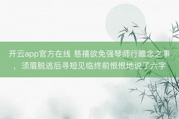 开云app官方在线 慈禧欲免强琴师行瞻念之事，须眉脱逃后寻短见临终前恨恨地说了六字
